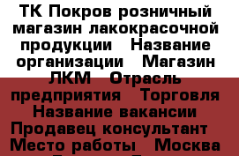 ТК Покров розничный магазин лакокрасочной продукции › Название организации ­ Магазин ЛКМ › Отрасль предприятия ­ Торговля › Название вакансии ­ Продавец-консультант › Место работы ­ Москва м. Бульвар Дмитрия Донского ТК Покров › Минимальный оклад ­ 50 000 › Максимальный оклад ­ 120 000 › Процент ­ 6 › База расчета процента ­ От кассы › Возраст от ­ 25 › Возраст до ­ 40 - Московская обл. Работа » Вакансии   